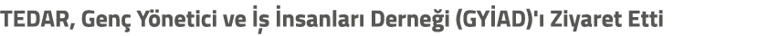 TEDAR, Gen Y netici ve     nsanlar  Derne i (GY AD)'  Ziyaret Etti