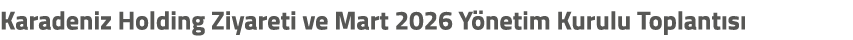Karadeniz Holding Ziyareti ve Mart 2026 Y netim Kurulu Toplant s 